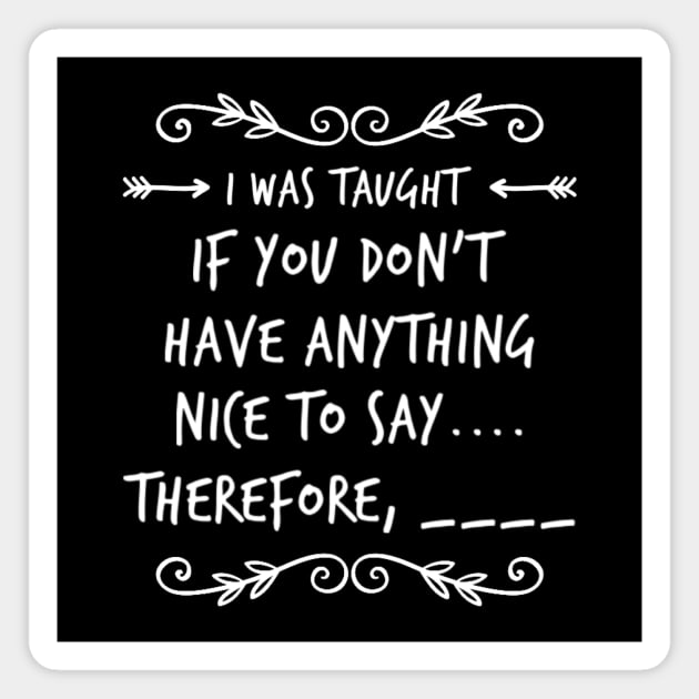 Funny I Was Taught If You Don't Have Anything Nice To Say....Therefore, ____ Sarcastic Saying Magnet by egcreations